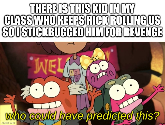 haha | THERE IS THIS KID IN MY CLASS WHO KEEPS RICK ROLLING US SO I STICKBUGGED HIM FOR REVENGE | image tagged in memes,funny,rick roll,get stick bugged lol | made w/ Imgflip meme maker