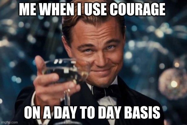 Leonardo Dicaprio Cheers | ME WHEN I USE COURAGE; ON A DAY TO DAY BASIS | image tagged in memes,leonardo dicaprio cheers | made w/ Imgflip meme maker