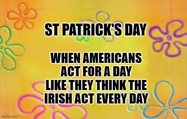 Spongebob time card background  | ST PATRICK'S DAY; WHEN AMERICANS ACT FOR A DAY LIKE THEY THINK THE IRISH ACT EVERY DAY | image tagged in spongebob time card background | made w/ Imgflip meme maker