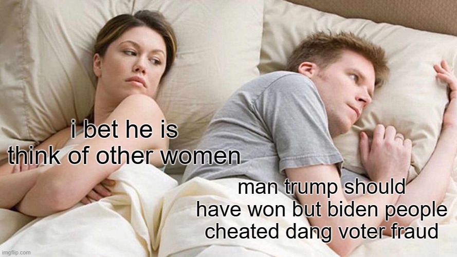 I Bet He's Thinking About Other Women | i bet he is think of other women; man trump should have won but biden people cheated dang voter fraud | image tagged in memes,i bet he's thinking about other women | made w/ Imgflip meme maker