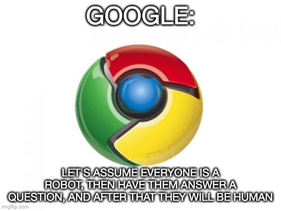 Google Chrome Meme | GOOGLE: LET'S ASSUME EVERYONE IS A ROBOT, THEN HAVE THEM ANSWER A QUESTION, AND AFTER THAT THEY WILL BE HUMAN | image tagged in memes,google chrome | made w/ Imgflip meme maker