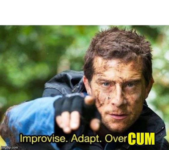 Bear Grylls Improvise Adapt Overcome | CUM | image tagged in bear grylls improvise adapt overcome | made w/ Imgflip meme maker