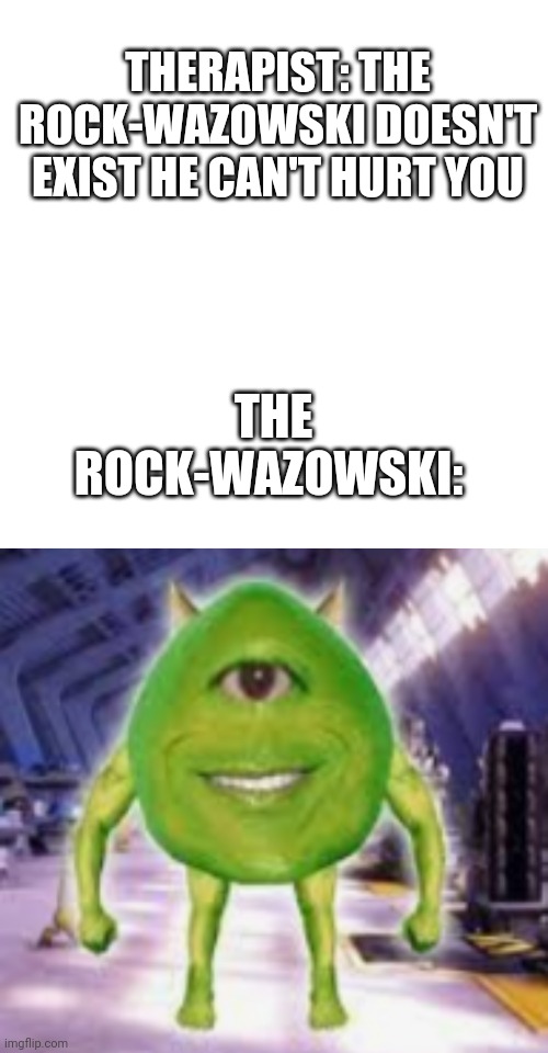 Help | THERAPIST: THE ROCK-WAZOWSKI DOESN'T EXIST HE CAN'T HURT YOU; THE ROCK-WAZOWSKI: | image tagged in memes,blank transparent square | made w/ Imgflip meme maker
