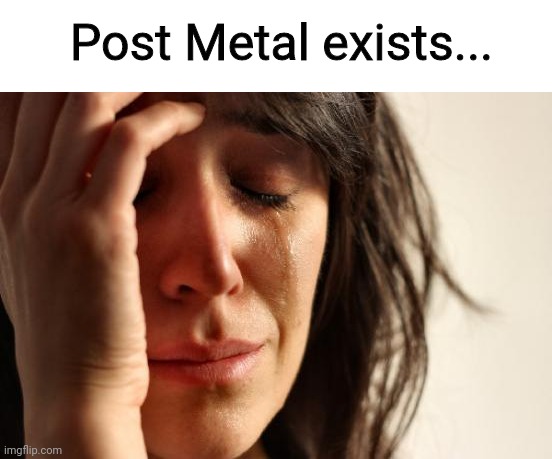 First World Problems Meme | Post Metal exists... | image tagged in memes,first world problems,post metal,music,music meme,metal meme | made w/ Imgflip meme maker
