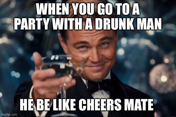 Leonardo Dicaprio Cheers Meme | WHEN YOU GO TO A PARTY WITH A DRUNK MAN; HE BE LIKE CHEERS MATE | image tagged in memes,leonardo dicaprio cheers | made w/ Imgflip meme maker