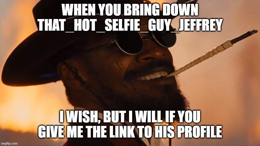 he will be gone when im done with him | WHEN YOU BRING DOWN THAT_HOT_SELFIE_GUY_JEFFREY; I WISH, BUT I WILL IF YOU GIVE ME THE LINK TO HIS PROFILE | image tagged in django troll face | made w/ Imgflip meme maker
