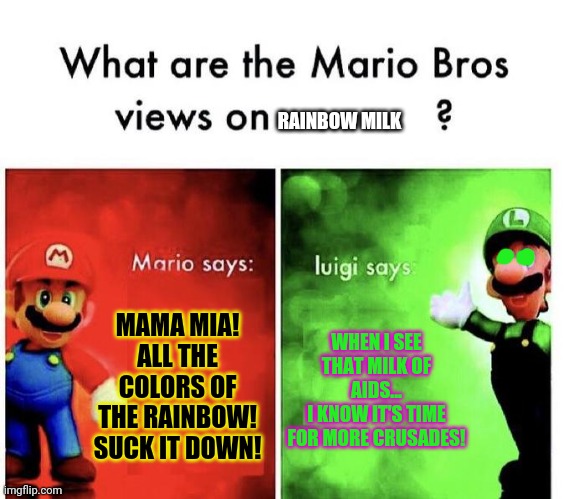 Mario Bros Views | MAMA MIA! ALL THE COLORS OF THE RAINBOW! SUCK IT DOWN! WHEN I SEE THAT MILK OF AIDS...
I KNOW IT'S TIME FOR MORE CRUSADES! RAINBOW MILK | image tagged in mario bros views | made w/ Imgflip meme maker