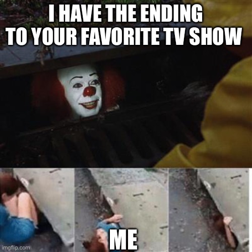 pennywise in sewer | I HAVE THE ENDING TO YOUR FAVORITE TV SHOW; ME | image tagged in pennywise in sewer | made w/ Imgflip meme maker