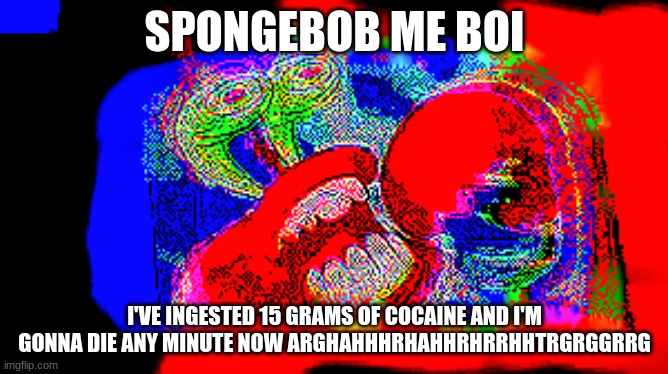 spongebob me boy... | SPONGEBOB ME BOI; I'VE INGESTED 15 GRAMS OF COCAINE AND I'M GONNA DIE ANY MINUTE NOW ARGHAHHHRHAHHRHRRHHTRGRGGRRG | image tagged in stupid | made w/ Imgflip meme maker