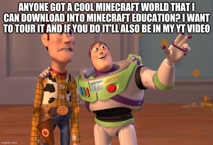 anyone? | ANYONE GOT A COOL MINECRAFT WORLD THAT I CAN DOWNLOAD INTO MINECRAFT EDUCATION? I WANT TO TOUR IT AND IF YOU DO IT'LL ALSO BE IN MY YT VIDEO | image tagged in memes,x x everywhere | made w/ Imgflip meme maker