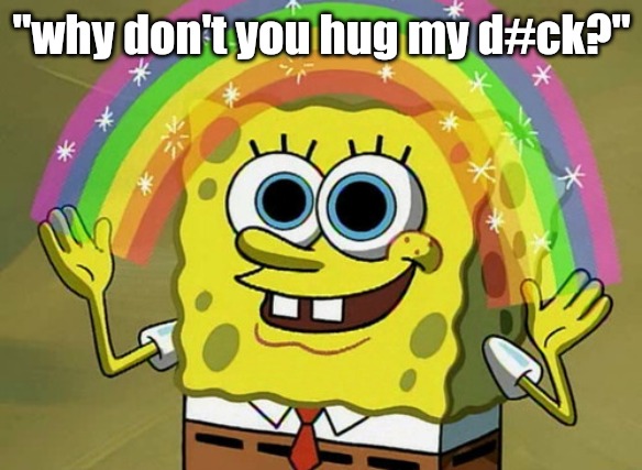 Imagination Spongebob Meme | "why don't you hug my d#ck?" | image tagged in memes,imagination spongebob | made w/ Imgflip meme maker