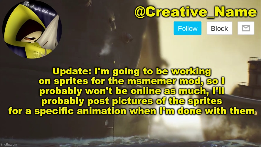 Update: read if you want, or don't | Update: I'm going to be working on sprites for the msmemer mod, so I probably won't be online as much, I'll probably post pictures of the sprites for a specific animation when I'm done with them | made w/ Imgflip meme maker