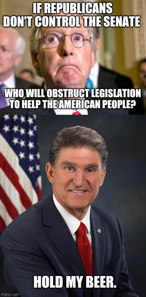 There's always a turd in the punch bowl. | IF REPUBLICANS DON'T CONTROL THE SENATE; WHO WILL OBSTRUCT LEGISLATION TO HELP THE AMERICAN PEOPLE? HOLD MY BEER. | image tagged in mitch mcconnell,sen joe manchin | made w/ Imgflip meme maker