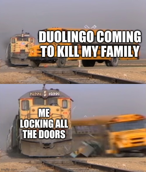 OKIE DOKIE | DUOLINGO COMING TO KILL MY FAMILY; ME LOCKING ALL THE DOORS | image tagged in a train hitting a school bus | made w/ Imgflip meme maker