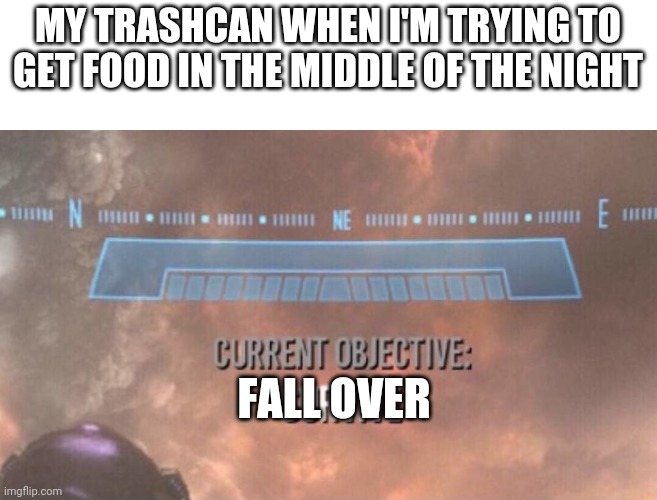 Every damn night. I just want water Jesus Christ | MY TRASHCAN WHEN I'M TRYING TO GET FOOD IN THE MIDDLE OF THE NIGHT; FALL OVER | image tagged in current objective survive | made w/ Imgflip meme maker