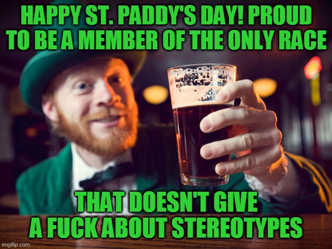 HAPPY ST. PADDY'S DAY! PROUD TO BE A MEMBER OF THE ONLY RACE; THAT DOESN'T GIVE A FUCK ABOUT STEREOTYPES | image tagged in saint patrick's day,irish,memes,holidays,drunk,ireland | made w/ Imgflip meme maker