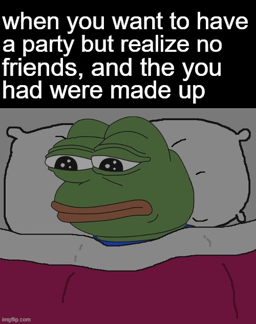 Pepe the frog | when you want to have; a party but realize no; had were made up; friends, and the you | image tagged in pepe the frog | made w/ Imgflip meme maker