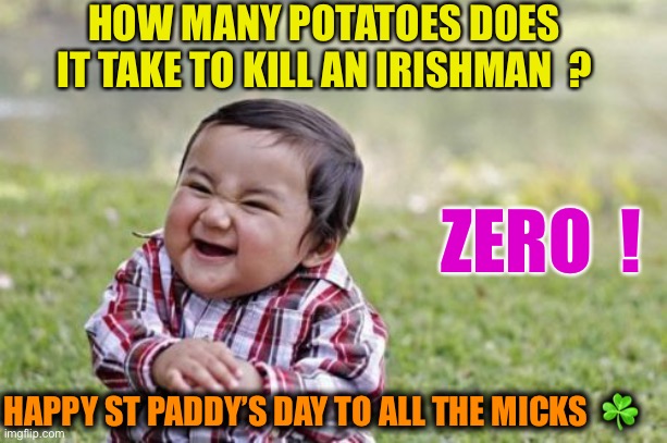 Po-ta-toes! Boil them, mash them, stick them in a stew. Lovely big golden chips with a nice piece of fried fish.  Sam.LOTR | HOW MANY POTATOES DOES IT TAKE TO KILL AN IRISHMAN  ? ZERO  ! HAPPY ST PADDY’S DAY TO ALL THE MICKS  ☘️ | image tagged in memes,evil toddler,st patricks day,potato famine joke,dark humour | made w/ Imgflip meme maker