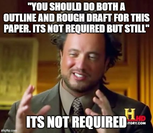 Ancient Aliens Meme | "YOU SHOULD DO BOTH A OUTLINE AND ROUGH DRAFT FOR THIS PAPER. ITS NOT REQUIRED BUT STILL"; ITS NOT REQUIRED | image tagged in memes,ancient aliens | made w/ Imgflip meme maker