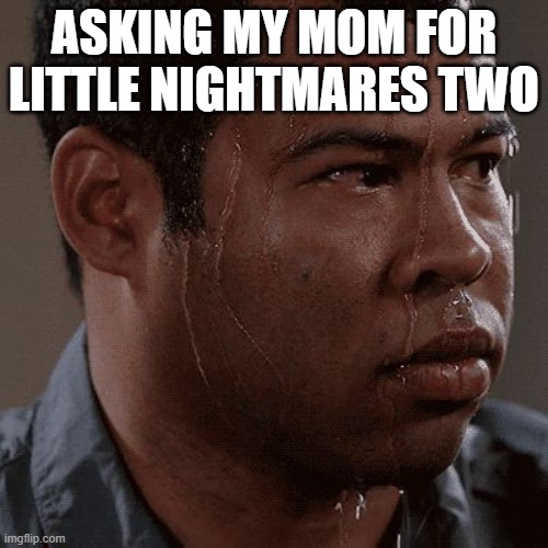 Sweaty tryhard | ASKING MY MOM FOR LITTLE NIGHTMARES TWO | image tagged in sweaty tryhard | made w/ Imgflip meme maker