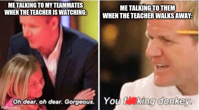 I hate them | ME TALKING TO THEM WHEN THE TEACHER WALKS AWAY:; ME TALKING TO MY TEAMMATES WHEN THE TEACHER IS WATCHING: | image tagged in gordon ramsey talking to kids vs talking to adults,funny memes,middle school | made w/ Imgflip meme maker