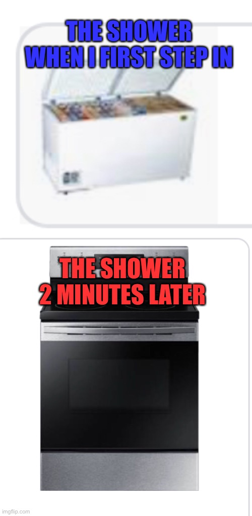 Can anyone relate? | THE SHOWER WHEN I FIRST STEP IN; THE SHOWER 2 MINUTES LATER | image tagged in oven,freezer,shower | made w/ Imgflip meme maker
