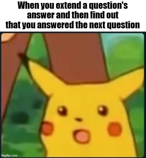 Happens To Me All Of The Time | When you extend a question's answer and then find out that you answered the next question | image tagged in surprised pikachu | made w/ Imgflip meme maker