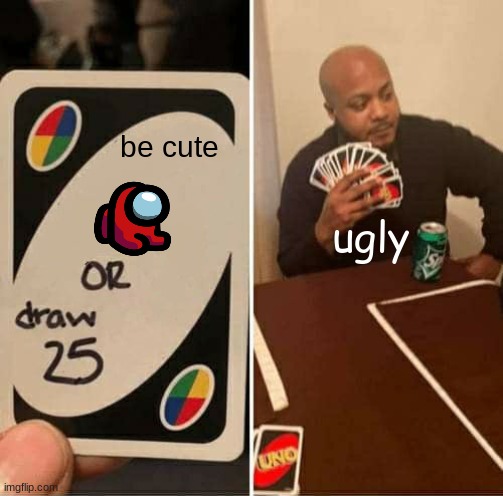 UNO Draw 25 Cards Meme | be cute; ugly | image tagged in memes,uno draw 25 cards | made w/ Imgflip meme maker
