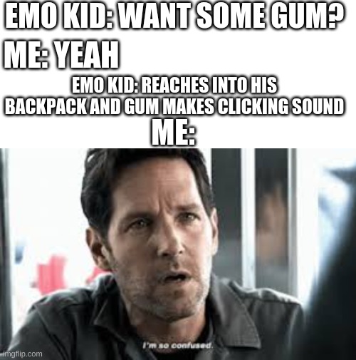 EMO KID: WANT SOME GUM? ME: YEAH; EMO KID: REACHES INTO HIS BACKPACK AND GUM MAKES CLICKING SOUND; ME: | image tagged in memes,blank transparent square,i'm so confused | made w/ Imgflip meme maker