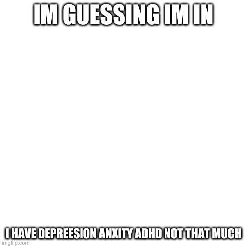 Blank Transparent Square Meme | IM GUESSING IM IN; I HAVE DEPREESION ANXITY ADHD NOT THAT MUCH | image tagged in memes,blank transparent square | made w/ Imgflip meme maker
