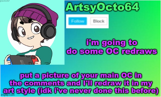 oc redraws now open | i'm going to do some OC redraws; put a picture of your main OC in the comments and I'll redraw it in my art style (idk i've never done this before) | image tagged in artsyocto's 2nd announcement template | made w/ Imgflip meme maker