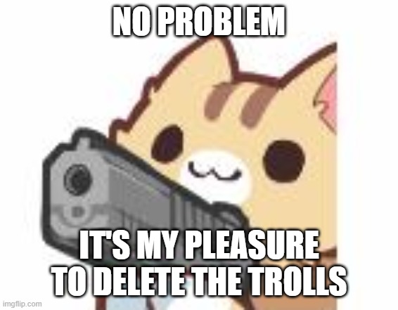 Gun kitty | NO PROBLEM IT'S MY PLEASURE TO DELETE THE TROLLS | image tagged in gun kitty | made w/ Imgflip meme maker