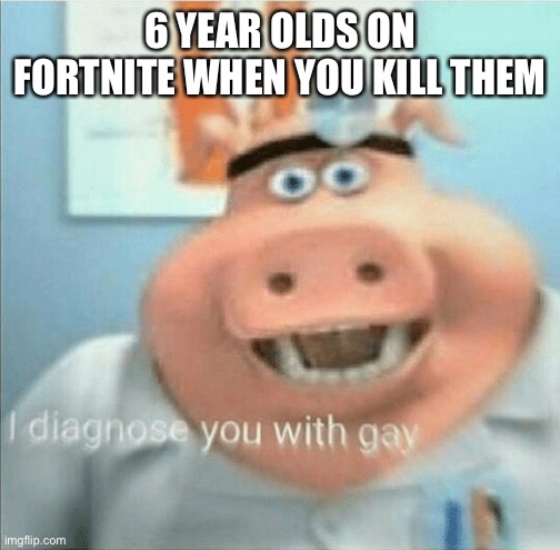 I diagnose you with gay | 6 YEAR OLDS ON FORTNITE WHEN YOU KILL THEM | image tagged in i diagnose you with gay | made w/ Imgflip meme maker