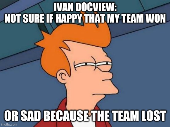 Futurama Fry | IVAN DOCVIEW:
NOT SURE IF HAPPY THAT MY TEAM WON; OR SAD BECAUSE THE TEAM LOST | image tagged in memes,futurama fry | made w/ Imgflip meme maker