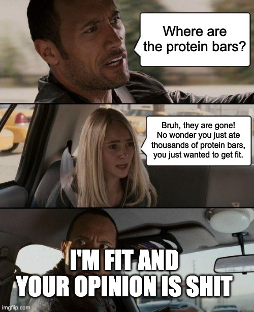 The Rock Driving Meme | Where are the protein bars? Bruh, they are gone! No wonder you just ate thousands of protein bars, you just wanted to get fit. I'M FIT AND Y | image tagged in memes,the rock driving | made w/ Imgflip meme maker