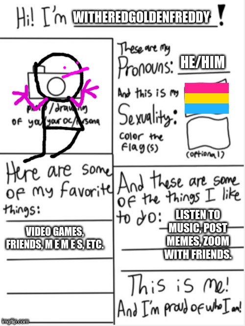 Hoi. I'm new | WITHEREDGOLDENFREDDY; HE/HIM; LISTEN TO MUSIC, POST MEMES, ZOOM WITH FRIENDS. VIDEO GAMES, FRIENDS, M E M E S, ETC. | image tagged in this is me | made w/ Imgflip meme maker
