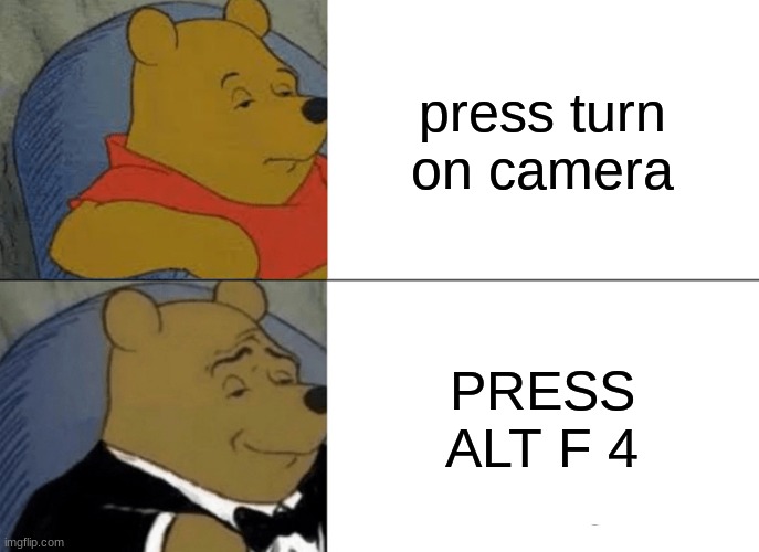 Tuxedo Winnie The Pooh | press turn on camera; PRESS ALT F 4 | image tagged in memes,tuxedo winnie the pooh | made w/ Imgflip meme maker