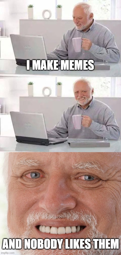cffvd | I MAKE MEMES; AND NOBODY LIKES THEM | image tagged in memes,hide the pain harold,asadd,lol,loecd,cndf | made w/ Imgflip meme maker
