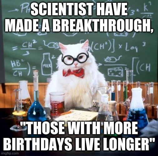 Chemistry Cat Meme | SCIENTIST HAVE MADE A BREAKTHROUGH, "THOSE WITH MORE BIRTHDAYS LIVE LONGER" | image tagged in memes,chemistry cat | made w/ Imgflip meme maker