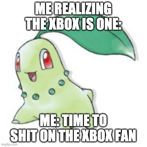 Chikorita | ME REALIZING THE XBOX IS ONE: ME: TIME TO SHIT ON THE XBOX FAN | image tagged in chikorita | made w/ Imgflip meme maker