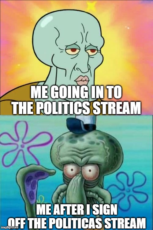 THIS IS COMPLETELY A JOKE | ME GOING IN TO THE POLITICS STREAM; ME AFTER I SIGN OFF THE POLITICAS STREAM | image tagged in memes,squidward | made w/ Imgflip meme maker