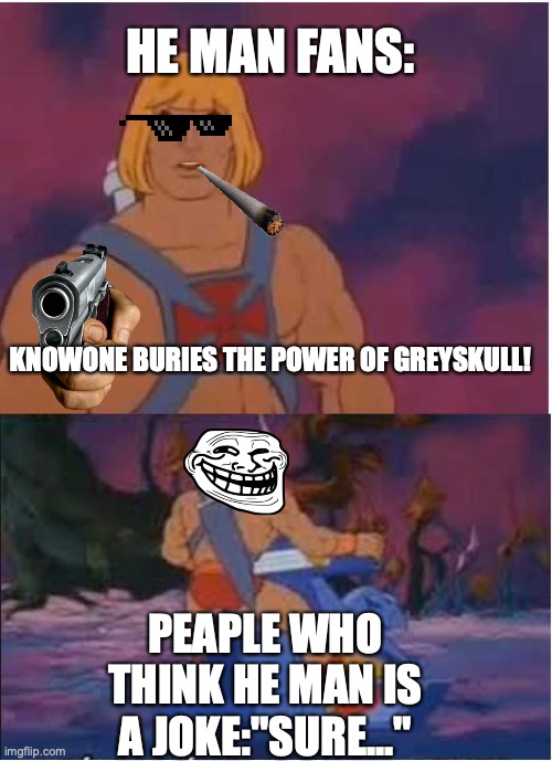 Burry the power of greyskull | HE MAN FANS:; KNOWONE BURIES THE POWER OF GREYSKULL! PEAPLE WHO THINK HE MAN IS A JOKE:"SURE..." | image tagged in he-man | made w/ Imgflip meme maker