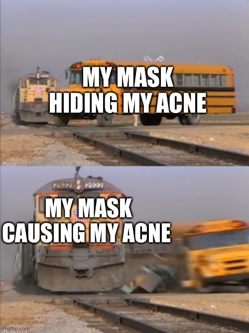 Only teenagers will understand | MY MASK HIDING MY ACNE; MY MASK CAUSING MY ACNE | image tagged in train crashes bus,funny,relatable,memes | made w/ Imgflip meme maker