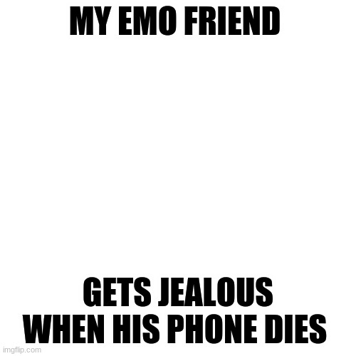 Blank Transparent Square Meme | MY EMO FRIEND; GETS JEALOUS WHEN HIS PHONE DIES | image tagged in memes,blank transparent square | made w/ Imgflip meme maker