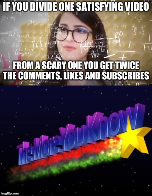 h M m M | IF YOU DIVIDE ONE SATISFYING VIDEO; FROM A SCARY ONE YOU GET TWICE THE COMMENTS, LIKES AND SUBSCRIBES | image tagged in sssniperwolf thinking hard,the more you know | made w/ Imgflip meme maker