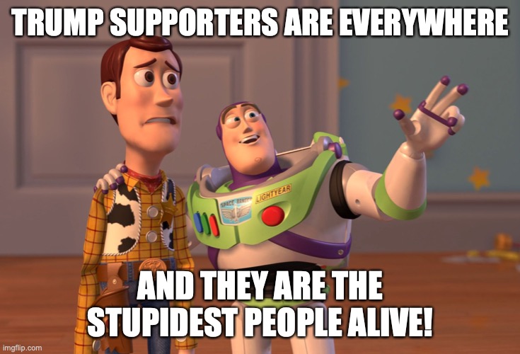 X, X Everywhere Meme | TRUMP SUPPORTERS ARE EVERYWHERE AND THEY ARE THE STUPIDEST PEOPLE ALIVE! | image tagged in memes,x x everywhere | made w/ Imgflip meme maker