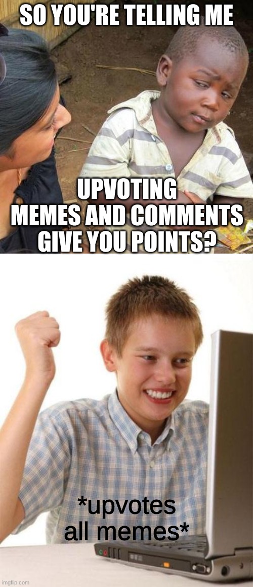 e |  SO YOU'RE TELLING ME; UPVOTING MEMES AND COMMENTS GIVE YOU POINTS? *upvotes all memes* | image tagged in memes,third world skeptical kid,first day on the internet kid | made w/ Imgflip meme maker
