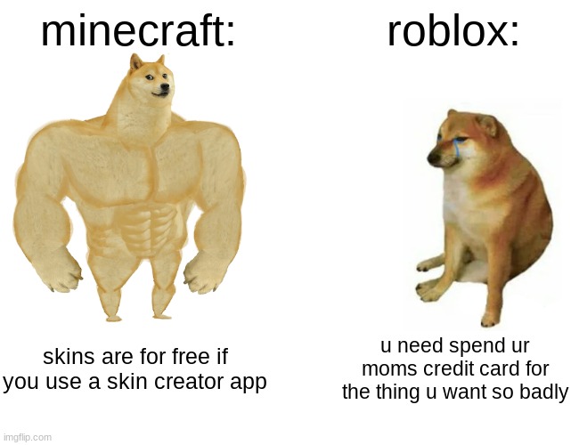 kinda true ngl | minecraft:; roblox:; skins are for free if you use a skin creator app; u need spend ur moms credit card for the thing u want so badly | image tagged in memes,buff doge vs cheems | made w/ Imgflip meme maker