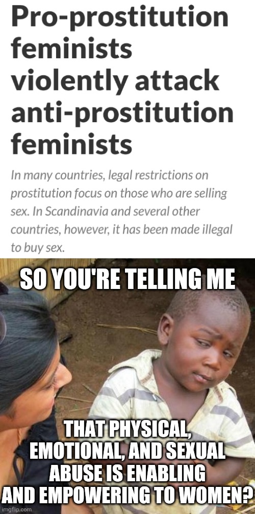 SO YOU'RE TELLING ME; THAT PHYSICAL, EMOTIONAL, AND SEXUAL ABUSE IS ENABLING AND EMPOWERING TO WOMEN? | image tagged in memes,third world skeptical kid,prostitution,feminism,leftists gonna left | made w/ Imgflip meme maker