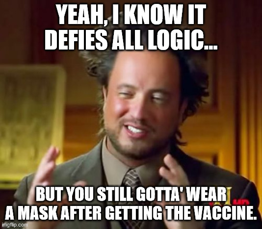 Ancient Aliens Meme | YEAH, I KNOW IT DEFIES ALL LOGIC... BUT YOU STILL GOTTA' WEAR A MASK AFTER GETTING THE VACCINE. | image tagged in memes,ancient aliens | made w/ Imgflip meme maker